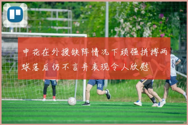 申花在外援缺阵情况下顽强拼搏两球落后仍不言弃表现令人欣慰