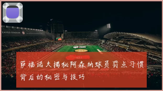 萨福诺夫揭秘阿森纳球员罚点习惯背后的秘密与技巧