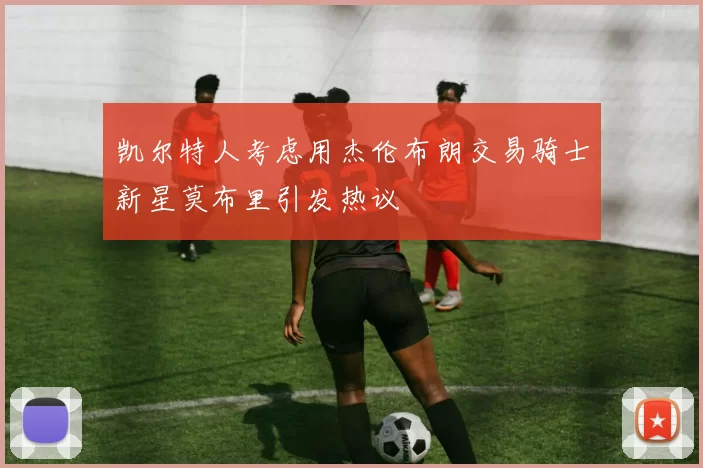 凯尔特人考虑用杰伦布朗交易骑士新星莫布里引发热议