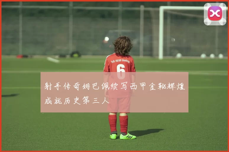 射手传奇姆巴佩续写西甲金靴辉煌成就历史第三人