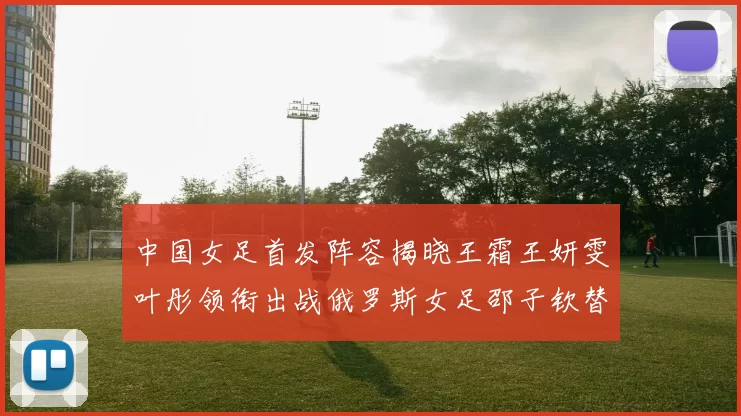 中国女足首发阵容揭晓王霜王妍雯叶彤领衔出战俄罗斯女足邵子钦替补待命