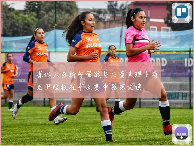 媒体人分析陈盈骏与杰曼表现上海后卫短板在半决赛中暴露无遗