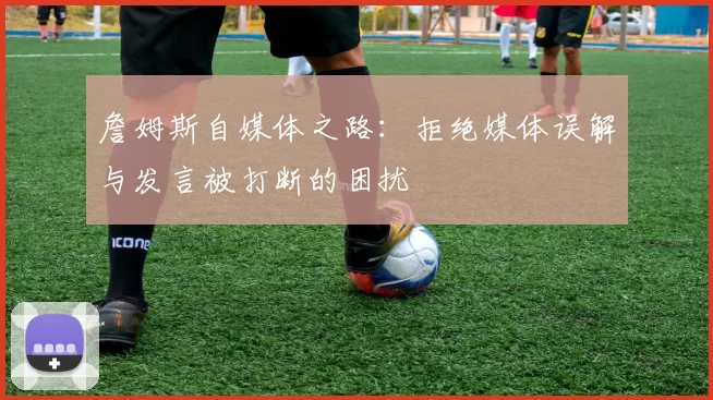 詹姆斯自媒体之路：拒绝媒体误解与发言被打断的困扰