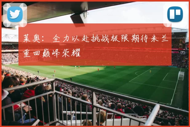 莱奥：全力以赴挑战极限期待米兰重回巅峰荣耀