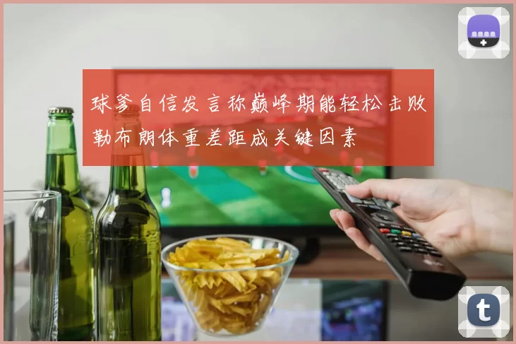球爹自信发言称巅峰期能轻松击败勒布朗体重差距成关键因素