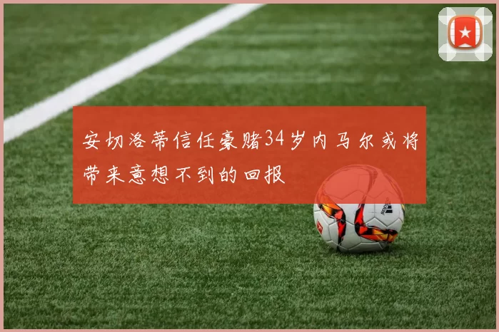 安切洛蒂信任豪赌34岁内马尔或将带来意想不到的回报
