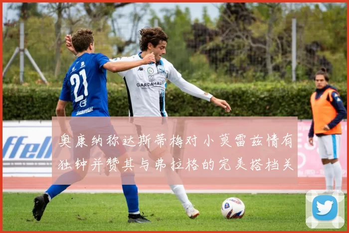 奥康纳称达斯蒂梅对小莫雷兹情有独钟并赞其与弗拉格的完美搭档关系