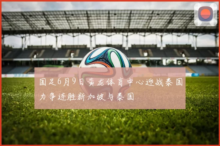 国足6月9日黄龙体育中心迎战泰国力争连胜新加坡与泰国